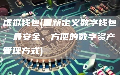 虚拟钱包 - 重新定义数字钱包：最安全、方便的数字资产管理方式
